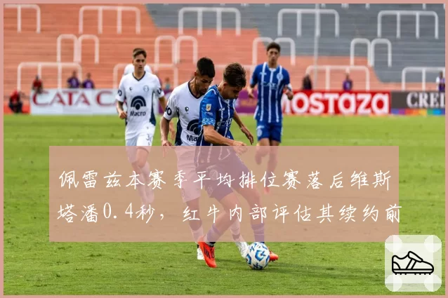 佩雷兹本赛季平均排位赛落后维斯塔潘0.4秒，红牛内部评估其续约前景堪忧