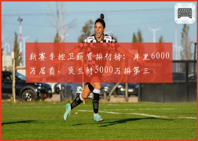 新赛季控卫薪资排行榜：库里6000万居首，莫兰特5000万排第三