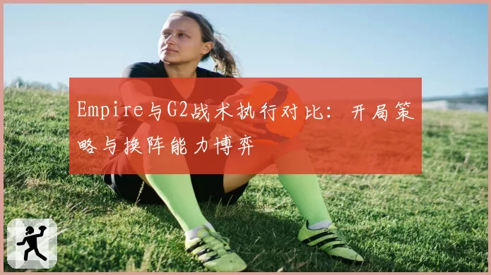 Empire与G2战术执行对比：开局策略与换阵能力博弈